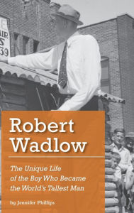 Title: Robert Wadlow: The Unique Life of the Boy Who Became the World's Tallest Man, Author: Jennifer J Phillips
