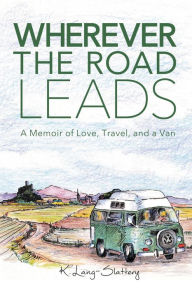Title: Wherever the Road Leads: A Memoir of Love, Travel, and a Van, Author: K Lang-Slattery