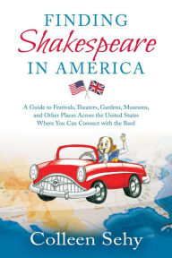 Title: Finding Shakespeare in America: A Guide to Festivals, Theaters, Gardens, Museums, and Other Places Across the United States Where You Can Connect with the Bard, Author: Colleen Sehy