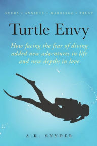Title: Turtle Envy: How facing the fear of diving added new adventures in life and new depths in love, Author: A K Snyder