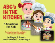 Title: ABC's in the Kitchen: A Cookbook for Kids: Cooking through the alphabet with you and your child!, Author: Megan E. Barney