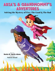 Title: ARIA'S & GRANDMOMMY'S ADVENTURES : Solving the Mystery of Fire: The Good & The Bad, Author: Bonita M. Sparks Adams