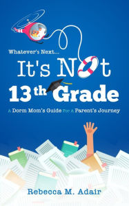 Title: Whatever's next...it's not 13th grade: A dorm mom's guide for a parent's journey, Author: Rebecca M Adair