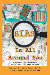 Title: Bias Is All Around You: A Handbook for Inspecting Social Media & News Stories, Author: Erik Bean