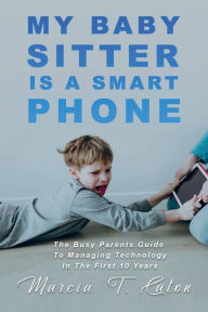 Title: My Baby Sitter Is A Smart Phone: The Busy Parents Guide To Managing Technology In the First 10 Year, Author: Dr. Marcia Theresa Caton