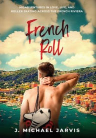 Title: French Roll: Misadventures in Love, Life, and Roller Skating Across the French Riviera, Author: J Michael Jarvis