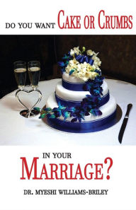 Title: Do You Want Cake Or Crumbs In Your Marriage?: Do You Want Cake Or Crumbs In Your Marriage?, Author: Dr. Myeshi Briley