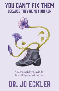 Title: You Can't Fix Them--Because They're Not Broken: A Sustainability Guide for Tired Helpers and Healers, Author: Jo Eckler