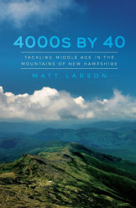 Title: 4000s by 40: Tackling Middle Age in the Mountains of New Hampshire, Author: Matt Larson