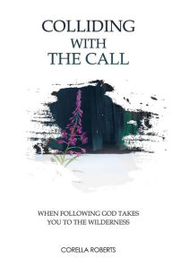 Title: Colliding with the Call: When Following God Takes You to the Wilderness, Author: Corella Lynn Roberts