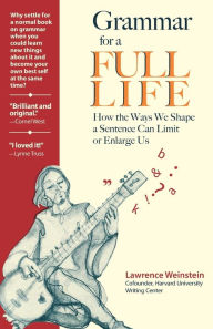 Title: Grammar for a Full Life: How the Ways We Shape a Sentence Can Limit or Enlarge Us, Author: Lawrence Weinstein