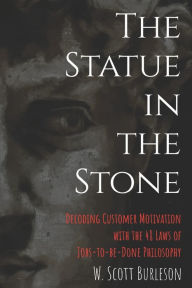 Title: The Statue in the Stone: Decoding Customer Motivation with the 48 Laws of Jobs-to-be-Done Philosophy, Author: Scott Burleson