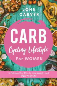 Title: Carb Cycling Lifestyle for Women: A Painless Diet Plan to Lose Weight and Enjoy Your Life, Author: John Carver