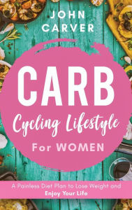 Title: Carb Cycling Lifestyle for Women: A Painless Diet Plan to Lose Weight and Enjoy Your Life, Author: John Carver