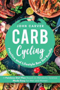 Title: Carb Cycling Practice and Lifestyle Box Set Bundle: Painless Diet Plan Based on Metabolic Science Made Easy for Men and Women, Author: John Carver