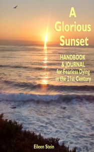 Title: A Glorious Sunset: Handbook and Journal for Fearless Dying in the 21st Century, Author: Eileen Stein