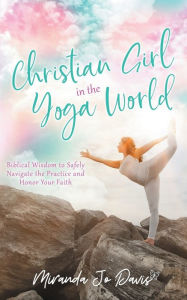 Title: Christian Girl in the Yoga World: Biblical Wisdom to Safely Navigate the Practice and Honor Your Faith, Author: Eva Marie Everson