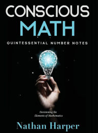Title: Conscious Math: Envisioning the Elements of Mathematics, Author: Nathan M Harper