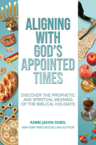 Title: Aligning With God's Appointed Times: Discover the Prophetic and Spiritual Meaning of the Biblical Holidays, Author: Jason Sobel