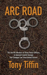 Title: Arc Road: The Horrific Murders of Three Police Officers in Gwinnett County Georgia That Changed Law Enforcement Forever, Author: Tony Tiffin