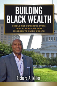 Title: Building Black Wealth: Simple and Powerful Steps that Blacks Can Take in Order to Build Wealth, Author: Richard Miller