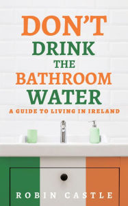 Title: Don't Drink the Bathroom Water: A Guide to Living In Ireland, Author: Robin Castle