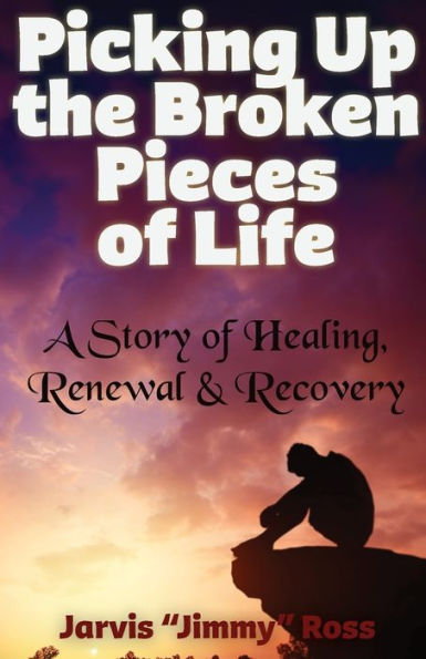 Picking Up the Broken Pieces of Life: A Story of Healing, Renewal & Recovery