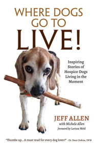 Title: Where Dogs Go To LIVE!: Inspiring Stories of Hospice Dogs Living in the Moment, Author: Jeff Allen