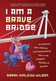 Title: I Am a Brave Bridge: An American Girl's Hilarious and Heartbreaking Year in the Fledgling Republic of Slovakia, Author: Sarah Hinlicky Wilson