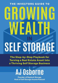 Title: The Investors Guide to Growing Wealth in Self Storage: The Step-By-Step Playbook for Turning a Real Estate Asset Into a Thriving Self Storage Business, Author: Aj Osborne