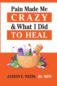 Title: Pain Made Me Crazy & What I Did to Heal, Author: Janeen E Weiss