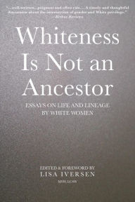 Title: Whiteness Is Not an Ancestor: Essays on Life and Lineage by white Women, Author: Lisa Iversen