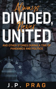 Title: Always Divided, Never United: And Other Stories During a Time of Pandemics and Politics, Author: J P Prag