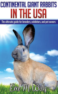 Title: Continental Giant Rabbits in USA: The ultimate guide for breeders, exhibitors, and pet owners, Author: Eva M Wells