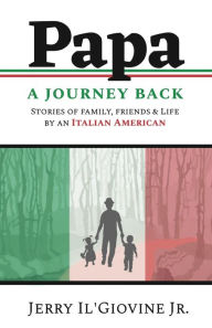 Title: PAPA A Journey Back: Stories of Family, Friends & Life by an Italian American, Author: Jerry Il'giovine
