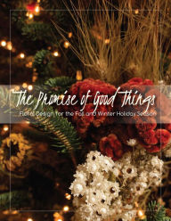 Title: The Promise of Good Things: Floral Design for the Fall and Winter Holiday Season, Author: James DelPrince