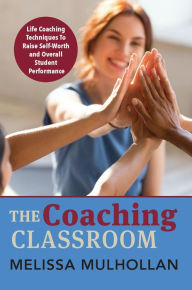 Title: The Coaching Classroom: Life Coaching Techniques To Raise Self-Worth and Overall Student Performance, Author: Melissa Mulhollan
