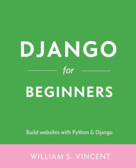 Title: Django for Beginners: Build websites with Python and Django, Author: William Vincent