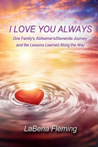 Title: I Love You Always: One Family's Alzheimer's/Dementia Journey and the Lessons Learned Along the Way, Author: LaBena Fleming