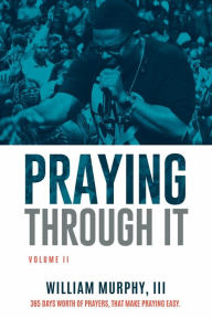 Title: Praying Through It, Volume II: 365 Days Worth of Prayers That Make Praying Easy, Author: William Murphy