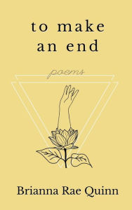 Title: To Make an End: Poems, Author: Brianna Rae Quinn