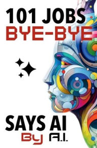 Title: 101 Jobs Bye-Bye Says AI: AI Proof Career Planning - An Essential Guide for Parents, Educators, and Students, Author: By A.I.