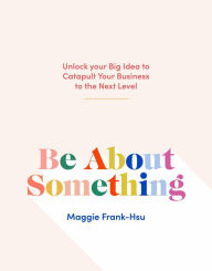 Title: Be About Something: Unlock Your Big Idea to Catapult Your Business to the Next Level, Author: Maggie Frank-Hsu