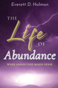 Title: The Life of Abundance: When Asking God Makes Sense, Author: Everett D Holmon