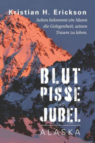 Title: Blut Pisse und Jubel ALASKA: Selten bekommt ein Mann die Gelegenheit, seinen Traum zu leben., Author: Kristian H Erickson