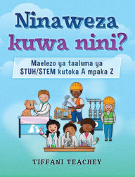Title: Ninaweza kuwa nini? Maelezo ya taaluma ya STUH/STEM kutoka A mpaka Z: What Can I Be? STEM Careers from A to Z (Swahili), Author: Tiffani Teachey