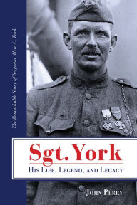 Title: Sgt. York His Life, Legend, and Legacy: The Remarkable Story of Sergeant Alvin C. York, Author: John Perry BA