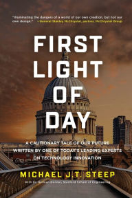Title: First Light of Day: A Cautionary Tale of Our Future Written by One of Today's Leading Experts on Technology Innovation, Author: Michael J.T. Steep