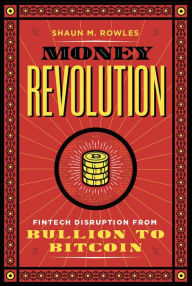 Title: Money Revolution: Fintech Disruption from Bullion to Bitcoin, Author: Shaun Rowles