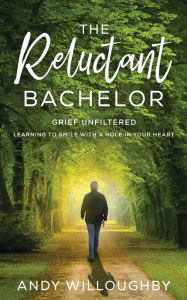 Title: The Reluctant Bachelor: Grief Unfiltered - Learning to Smile with a Hole in Your Heart: Grief Unfiltered - Learning to Smile with a Hole in Your Heart: Grief Unfiltered - Learning to Smile with a Hole in: Grief Unfiltered -: Grief Unfiltered, Author: Andy Willoughby